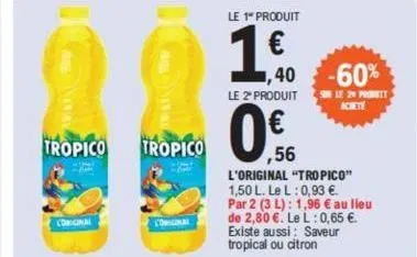 tropico  coriginal  tropico  manau  le 1" produit  1€0.  le 2º produit  ,56  l'original "tropico" 1,50 l. le l: 0,93 €. par 2 (3 l): 1,96 € au lieu de 2,80 €. le l: 0,65 €. existe aussi: saveur tropic