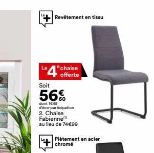 +revêtement en tissu  4 chaise  offerte  soit  56%  dont 1€45 d'éco-participation 2. chaise fabienne au lieu de 74€99  piètement en acier chromé 