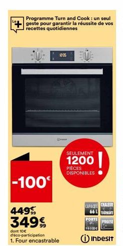 Programme Turn and Cook : un seul geste pour garantir la réussite de vos recettes quotidiennes  -100€  449, 3499  dont 10€ d'éco-participation  1. Four encastrable  835  SEULEMENT  1200  PIÈCES DISPON