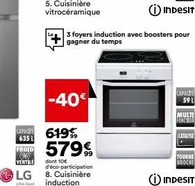 froid  s ventile  lg  life's good  capact 619  635 l  -40€  579€  dont 10€  d'éco-participation 8. cuisinière induction  3 foyers induction avec boosters pour gagner du temps  capacite 59 l  multi  fo