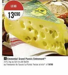 le kg  13€90  b emmental grand pavois entremont  31% ng au lait cru de vache  ou emmental de savoie la pointe perose le klo à 15890 