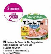 2 OFFERTES  LUNITE  2660  C Jambon Le Tranché Fin Dégustation Sans Couenne -25% de Sel FLEURY MICHON  Fleury Michon Tranche Fin  25% Se  4 tranches + 2 offertes (180g) Le kg:2714644 