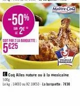 -50% s2e"  soit par 2 la barquette:  5€25  maitre coq  française  e coq ailes nature ou à la mexicaine 500g  le kg: 14e0d ou x2 10e5d-la barquette: 7€00 