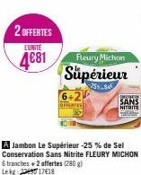 2 OFFERTES  L'UNITÉ  4€81 Fleury Michon Supérieur  A Jambon Le Supérieur -25% de Sel Conservation Sans Nitrite FLEURY MICHON 6 tranches+2 offertes (280 g) Lekg: 2090 17€18  FREATES  ONSERVATION SANS N