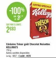 offre speciale  -100% kellog  sair  3e"  le  tresor  soit par 3 lunite:  2683  céréales trésor goût chocolat noisettes kellogg's  750 g  autres variétés disponibles le kg - 5€67 - l'unité: 4€25  co 