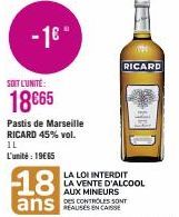 -16"  SOIT L'UNITÉ:  18€65  Pastis de Marseille RICARD 45% vol.  IL  L'unité : 19€65  18  ans  E  RICARD  LA LOI INTERDIT LA VENTE D'ALCOOL AUX MINEURS  CONTROLES SONT 