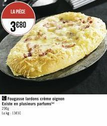 LA PIÈCE  3€80  C Fougasse lardons crème oignon Existe en plusieurs parfums 290g  Le kg 1310 