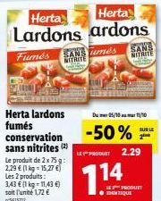 Herta  Herta  Lardons ardons  Fumés A més  Herta lardons fumés conservation sans nitrites (2)  Le produit de 2 x 75g: 2,29 € (1 kg = 15,27 €) Les 2 produits: 3,43 € (1 kg-11,43 €) soit l'unité 1,72 € 