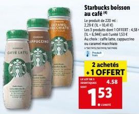 CAFFE LATTE  me  APPUCCINO  CARAMEL MACCHIATO AODUR  LE LOT DE 3 IDENTIQUES SOIT  Starbucks boisson au café (4)  Le produit de 220 ml: 2,29 € (IL-10,41 €)  Les 3 produits dont 1 OFFERT: 4,58 € (IL-6,9