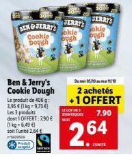 BENGJERRYS Cookie  Dough  Ben & Jerry's Cookie Dough  Le produit de 406 g: 3,95 € (1 kg = 9,73 €) Les 3 produits dont 1 OFFERT: 7,90 € (1 kg = 6,49 €) soit l'unité 2,64 € 400500  Pr sarpel  PENTAGE  3