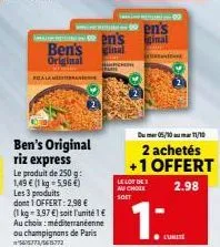 en's  inal  ben's original riz express  le produit de 250 g: 1,49 € (1 kg-5,96 €) les 3 produits  dont 1 offert: 2,98 €  (1 kg = 3,97 €) soit l'unité 1 € au choix: méditerranéenne ou champignons de pa