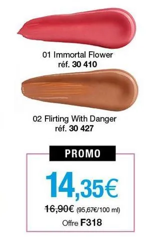 01 immortal flower réf. 30 410  02 flirting with danger réf. 30 427  promo  14,35€  16,90€ (95,67 €/100 ml) offre f318 