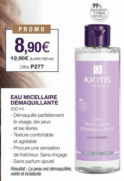 promo  8,90€  12,90€ (4,45€/100 ml) offre p277  eau micellaire démaquillante  200 ml  - démaquille parfaitement  le visage, les yeux  et les lèvres  - texture confortable  et agréable  - procure une s