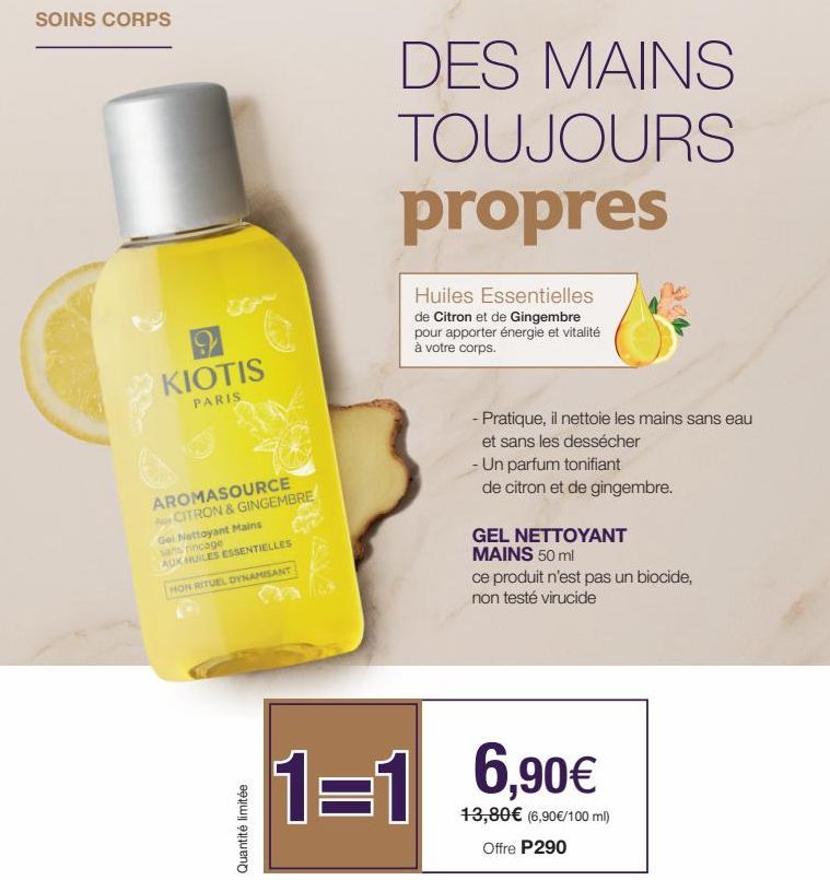 SOINS CORPS  KIOTIS  PARIS  AROMASOURCE CITRON & GINGEMBRE  Gel Nettoyant Mains sans rinçage AUK HUILES ESSENTIELLES  HON RITUEL DYNAMISANT  Quantité limitée  DES MAINS TOUJOURS propres  Huiles Essent