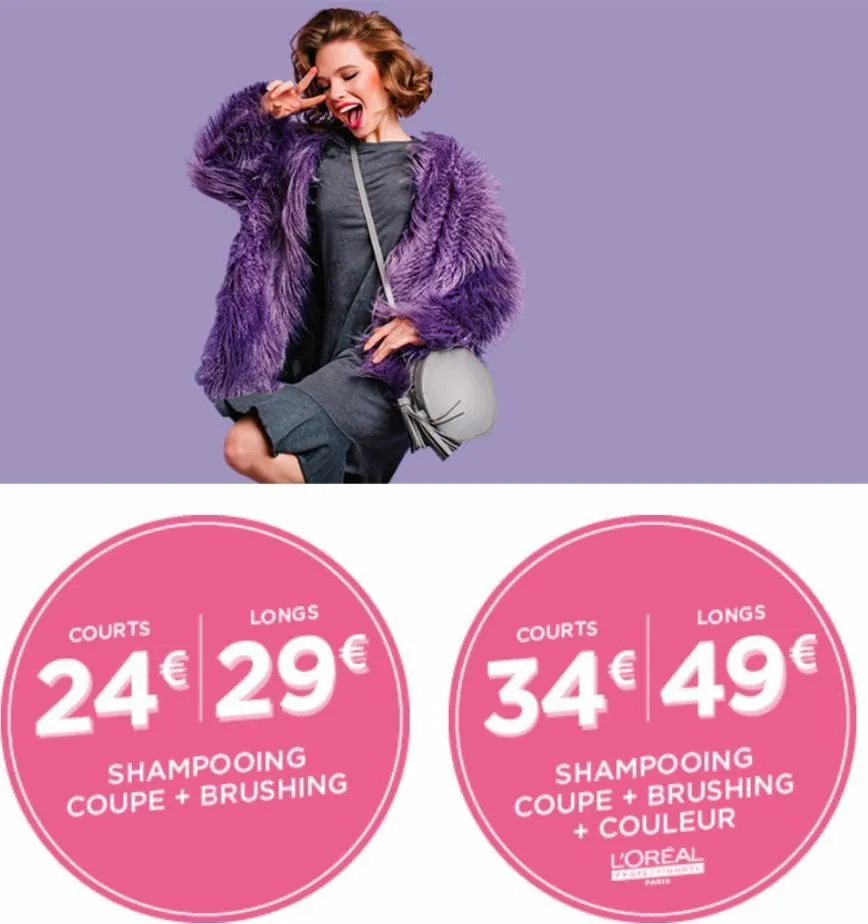 courts  longs  24€ 29€  shampooing coupe + brushing  courts  longs  34€ 49€  shampooing coupe + brushing + couleur  l'oreal  