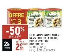 offre bonduelle bonduelle  lot de  3  -50%  sur le 2  280  l'unite  le champignon entier sans sulfite, additif, conservateur unite bonduelle  soit par 2  20  3 x 115 g (345 g) le kg: 8€12 ou x2 6€09 