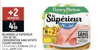 +2  offertes  4.⁹9  unite  jambon le supérieur -25% de sel conservation sans nitrite fleury michon  x 6 tranches + 2 offertes (280 g) le kg: 23676 17€82  fleury michon  supérieur  25%..sel  6+2  offer