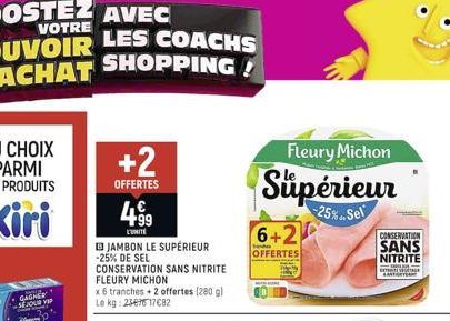 GAGNER SEJOUR VIP  +2  OFFERTES  4.⁹9  UNITE  JAMBON LE SUPÉRIEUR -25% DE SEL CONSERVATION SANS NITRITE FLEURY MICHON  x 6 tranches + 2 offertes (280 g) Le kg: 23676 17€82  Fleury Michon  Supérieur  2