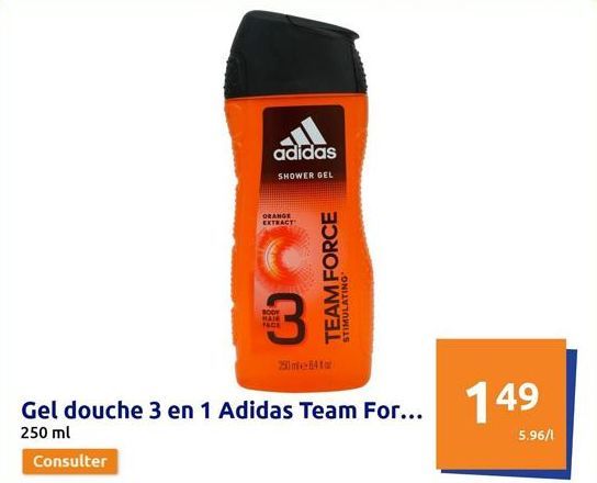 adidas  SHOWER GEL  Gel douche 3 en 1 Adidas Team For... 250 ml  Consulter  ORANGE EXTRACT  BODY MAIR 16.03  3  TEAM FORCE  STIMULATING  25ilme841  149  5.96/1 