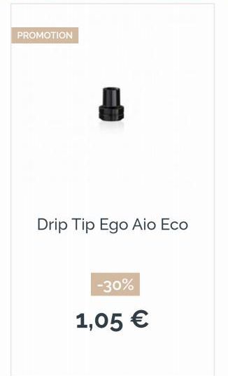 PROMOTION  Drip Tip Ego Aio Eco  -30%  1,05 € 