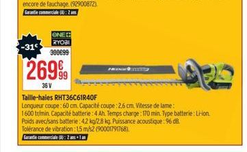 -31€  ONEC  RYOBI  300€99  26999  36 V  Taille-haies RHT36C61R40F  Longueur coupe: 60 cm. Capacité coupe:2,6 cm. Vitesse de lame:  1600 tr/min. Capacité batterie: 4 Ah. Temps charge: 170 min. Type bat