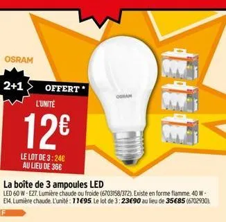 osram  2+1  offert *  l'unité  12€  le lot de 3:24€ au lieu de 36€  la boîte de 3 ampoules led  led 60 w-e27. lumière chaude ou froide (6703158/372). existe en forme flamme. 40 w-e14. lumière chaude. 