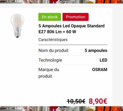 En stock  Promotion  5 Ampoules Led Opaque Standard E27 806 Lm = 60 W  Caractéristiques  Nom du produit  Technologie  Marque du  produit  5 ampoules  LED  OSRAM  10,50€ 8,90€  