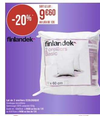 -20%  finlandek  SOIT LE LOT:  9€60  AU LIEU DE 126  Lot de 2 oreillers ECOLOGIQUE Enveloppe microfibres  Gamissage 100% polyester 450  Existe en: 60x60cm à 9660 au lieu de 12€ 45X70cm à 9E60 au lieu 