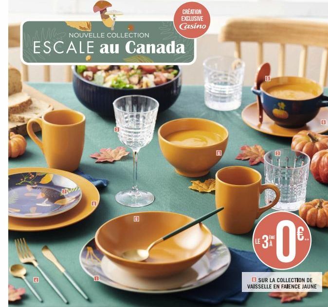 0  NOUVELLE COLLECTION  ESCALE au Canada  CRÉATION EXCLUSIVE Casino  VER  LE 3  EME  0€  SUR LA COLLECTION DE VAISSELLE EN FAIENCE JAUNE 