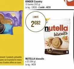 l'unité  2€82  kinder country 15 barres (352) le kg: 12€30-l'unité:4€33  nutella biscuits x 22 (304 g) le kg: 9628  nutella biscuits 