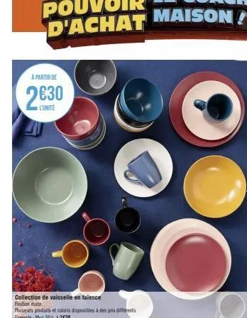 a partir de  2630  l'unite  collection de vaisselle en taience finition mate  plusieurs produits et coloris disponibles à des prix différents exemple: mug 36ci à 2€30 
