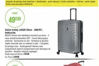 l'unite  49€90  valise trolley laser 55cm - abs/pc- anthracite  abs/pc finition look métallique résistant aux chocs-4 roues multidirectionnelles 360°-canne télescopique renforcée-accessoires en noir-f