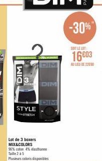 DIM  3 BOXER DIM  STYLE  STRETCH  Lot de 3 boxers MIX&COLORS  95% coton 4% elasthame Taille 2 à 5  Plusieurs coloris disponibles  DIM  -30%  SOIT LE LOT:  16003  AU LIEU DE 22690 