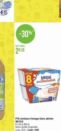 -30%"  SOIT L'UNITE:  2616  LOT DE  8  POTS  Nestle Put Onctueux  get  Päches  P'tit onctueux fromage blanc pêches NESTLE  8x 100 g (800g)  Autres variétés disponibles  Le kg: 2€70-L'unité: 3609 