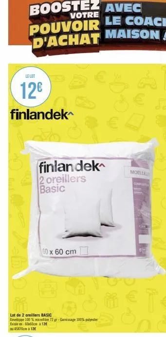 le lot  12€  finlandek  finlandek 2 oreillers basic  60 x 60 cm  i  lot de 2 oreillers basic  enveloppe 100 % microfibre 72 gr-garnissage 100% polyester  existe en 60x60cm à 12€  du 45x70cm à 12€  moe