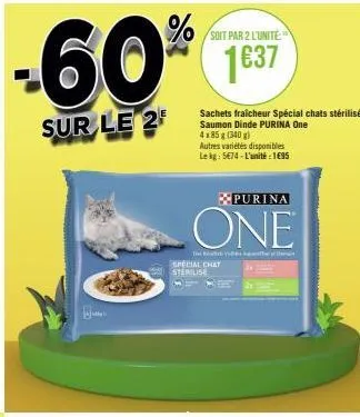 -60%  sur le 2  soit par 2 l'unité  1637  sachets fraicheur spécial chats stérilisés saumon dinde purina one 4x85g (340 g) autres variétés disponibles le kg: 5674-l'unité : 1€95  purina  one  t  speci