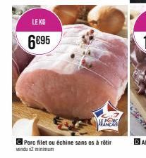 LE KG  6€95  Porc filet ou échine sans os à rôtir  vendu x2 minimum 