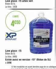 xp  extruplast  lave glace -15 arbre vert bidon de 5l  le litre: 1€38  l'unité  4€50  lave glace-15 bidon de 5l  lave-glace  hver w  le litre: 0€90  existe aussi en version -10° (bidon de 5l) à 3€90 