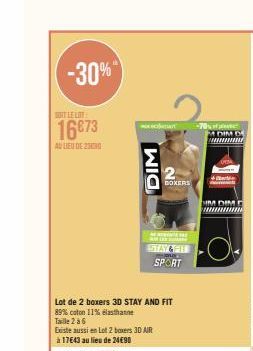 -30%  SOIT LE LOT  16€73  AU LIEU DE 20  wochetart  DIM  Lot de 2 boxers 3D STAY AND FIT  89% coton 11% elasthanne  Taille 2 à 6  Existe aussi en Lot 2 boxers 30 AIR à 17643 au lieu de 24€90  BOXERS  