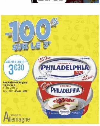 -100  SOIT PAR 3 L'UNITE:  3€30  PHILADELPHIA Original 25,5% M.G.  2 x 300 g (600 g) Le kg 8625-L'unité: 4€95  Fabriqué en  Allemagne  OFFRE SPECIALE  PHILADELPHIA  ORIGINAL  PHILADELPHIA  OFFRE  SPEC