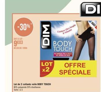 -30%"  SOIT LE LOT:  9803  A LIEU DE 12590  Lot de 2 collants voile BODY TOUCH 80% polyamide 20% élasthanne Taille 1 à 3  DIM  LOT  x2  Ceinture Urs Souple & Veloude  BODY TOUCH  NE MARQUE PAS LA ILLY