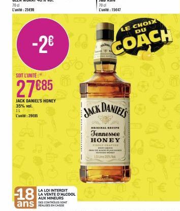 -2€  SOIT L'UNITÉ:"  27€85  JACK DANIEL'S HONEY 35% vol. IL L'unité: 2985  LA LOI INTERDIT LA VENTE D'ALCOOL AUX MINEURS  70 cl  L'unité: 15€47  JACK DANIELS  LE CHOIX DU  COACH  ORIGINAL RECIPE  Tenn