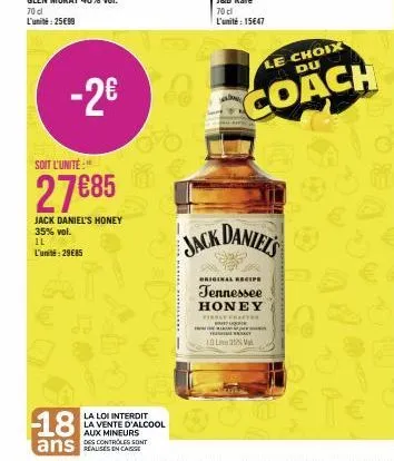 -2€  soit l'unité:"  27€85  jack daniel's honey 35% vol. il l'unité: 2985  la loi interdit la vente d'alcool aux mineurs  70 cl  l'unité: 15€47  jack daniels  le choix du  coach  original recipe  tenn