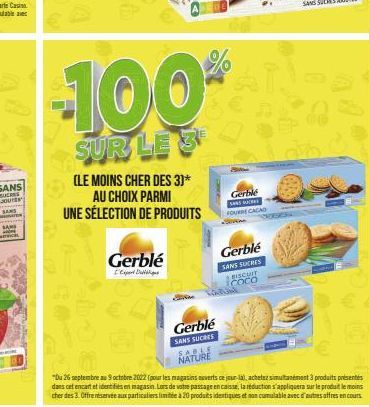 -100  SUR LE 3  (LE MOINS CHER DES 3)* AU CHOIX PARMI  UNE SÉLECTION DE PRODUITS  Gerblé  Gerblé SANS SUCRES SABLE NATURE  Gerble SWAS SUCES FOURRE CACAD  Gerblé  SANS SUCRES  BISCUIT COCO  "Du 26 sep