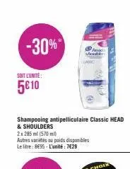 -30%  soit l'unité  5€ 10  shampooing antipelliculaire classic head  & shoulders  2x 285 ml (570 ml)  autres variétés au poids disponibles le litre: 8€95-l'unité: 7€29  hod shader 