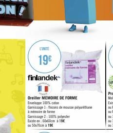 L'UNITE  19€  finlandek  FOUND  Oreiller MEMOIRE DE FORME  Enveloppe 100% coton  Garnissage 1: flocons de mousse polyuréthane  à mémoire de forme  Garissage 2: 100% polyester Existe en: 60x60cm à 19€ 