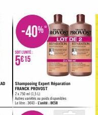 SOIT L'UNITÉ:  5615  -40%  Shampooing Expert Réparation FRANCK PROVOST  2x 750 ml (1,5 L)  Autres variétés ou poids disponibles Le litre: 3643- L'unité: BE58  PRANGA  FRANCK ROVOST PROVOST  LOT DE 2 R