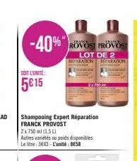soit l'unité:  5615  -40%  shampooing expert réparation franck provost  2x 750 ml (1,5 l)  autres variétés ou poids disponibles le litre: 3643- l'unité: be58  pranga  franck rovost provost  lot de 2 r