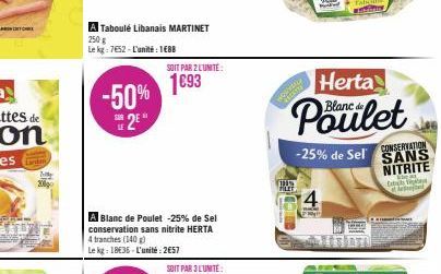 A Taboulé Libanais MARTINET 250 g  Le kg: 7652-L'unité: 188  -50% 2⁹*  518  SOIT PAR 2 L'UNITÉ:  1693  A Blanc de Poulet -25% de Sel conservation sans nitrite HERTA 4 tranches (140 g)  Le kg: 18€35-L'