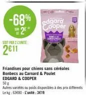 soit par 2 l'unite:  2011  car  -68% edgard cooper 2*  ie  friandises pour chiens sans céréales  bonbecs au carnard & poulet edgard & cooper 